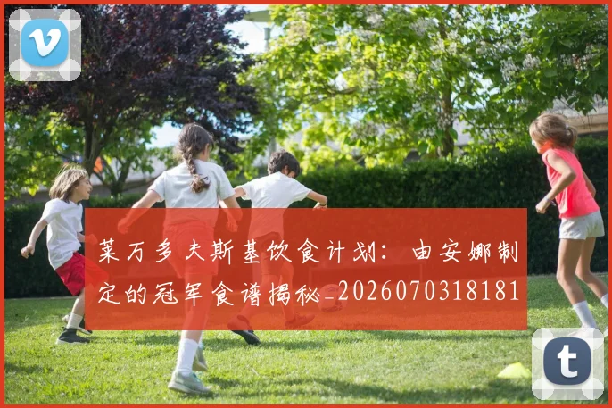 莱万多夫斯基饮食计划：由安娜制定的冠军食谱揭秘_20260703181813