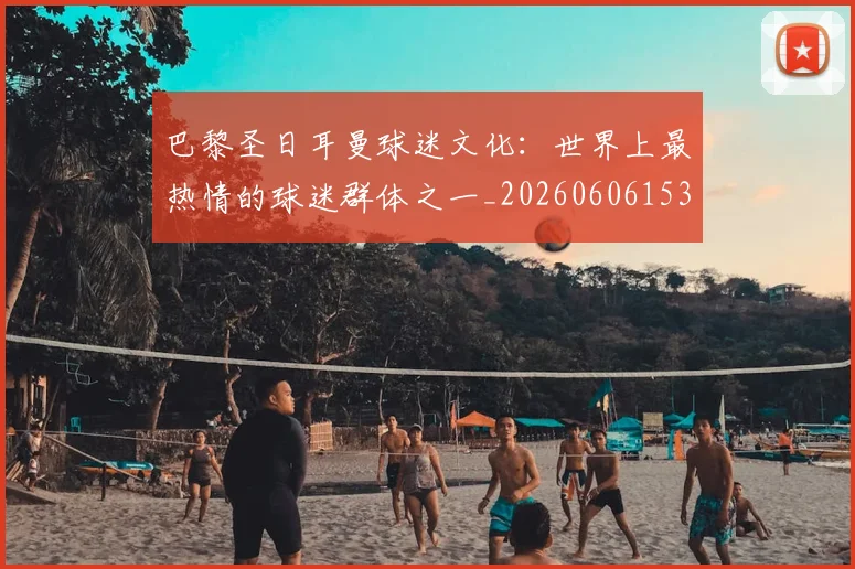 巴黎圣日耳曼球迷文化：世界上最热情的球迷群体之一_20260606153238