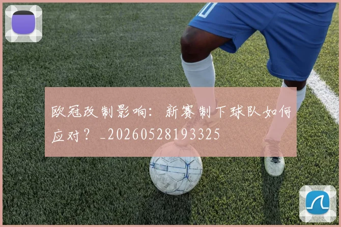 欧冠改制影响：新赛制下球队如何应对？_20260528193325