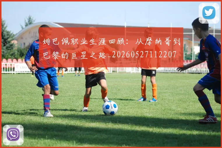 姆巴佩职业生涯回顾：从摩纳哥到巴黎的巨星之路_20260527112207