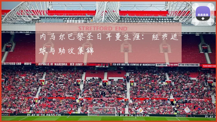 内马尔巴黎圣日耳曼生涯:经典进球与助攻集锦