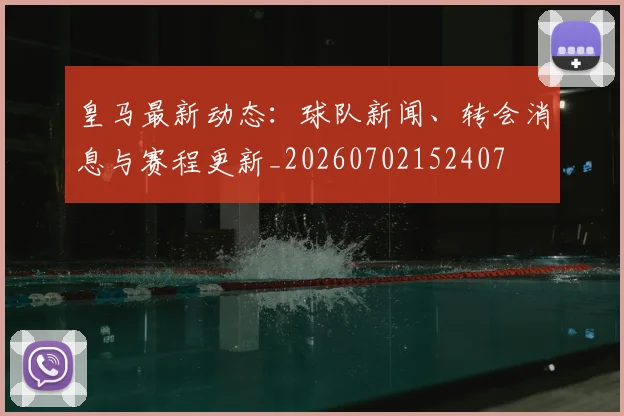 皇马最新动态:球队新闻、转会消息与赛程更新_20260702152407