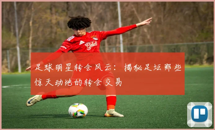 足球明星转会风云：揭秘足坛那些惊天动地的转会交易