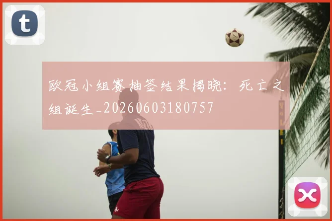 欧冠小组赛抽签结果揭晓：死亡之组诞生_20260603180757