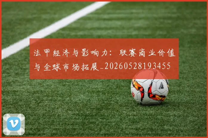 法甲经济与影响力：联赛商业价值与全球市场拓展_20260528193455