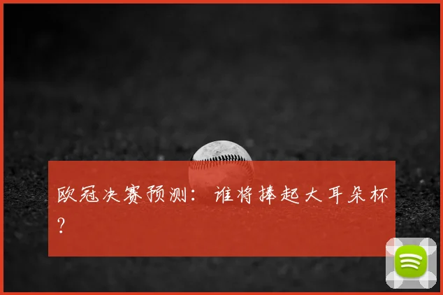 欧冠决赛预测：谁将捧起大耳朵杯？