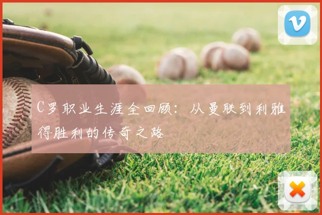 C罗职业生涯全回顾：从曼联到利雅得胜利的传奇之路