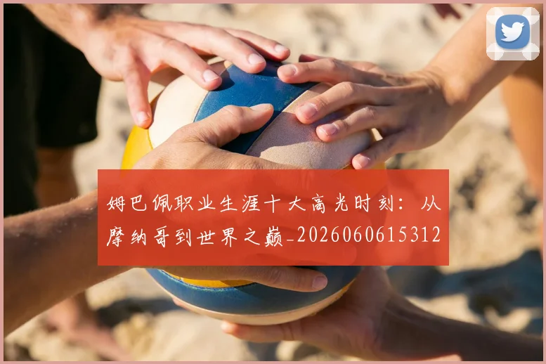 姆巴佩职业生涯十大高光时刻：从摩纳哥到世界之巅_20260606153120