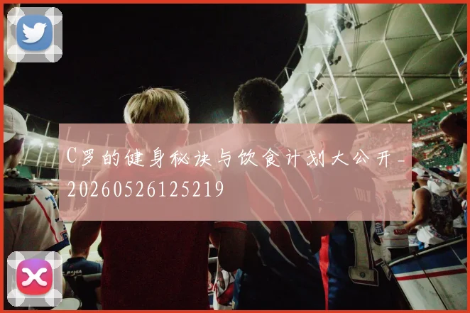 C罗的健身秘诀与饮食计划大公开_20260526125219