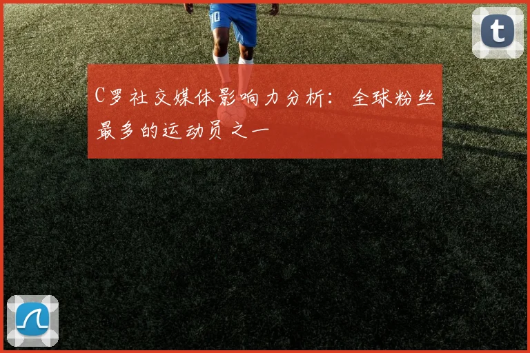 C罗社交媒体影响力分析：全球粉丝最多的运动员之一